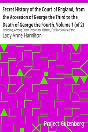 [Gutenberg 37570] • Secret History of the Court of England, from the Accession of George the Third to the Death of George the Fourth, Volume 1 (of 2) / Including, Among Other Important Matters, Full Particulars of the Mysterious Death of the Princess Charlotte